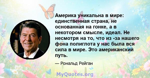 Америка уникальна в мире: единственная страна, не основанная на гонке, а в некотором смысле, идеал. Не несмотря на то, что из -за нашего фона полиглота у нас была вся сила в мире. Это американский путь.