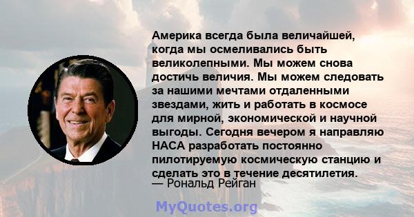 Америка всегда была величайшей, когда мы осмеливались быть великолепными. Мы можем снова достичь величия. Мы можем следовать за нашими мечтами отдаленными звездами, жить и работать в космосе для мирной, экономической и