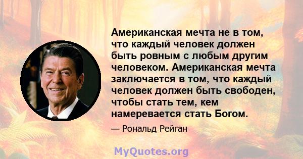 Американская мечта не в том, что каждый человек должен быть ровным с любым другим человеком. Американская мечта заключается в том, что каждый человек должен быть свободен, чтобы стать тем, кем намеревается стать Богом.