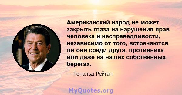 Американский народ не может закрыть глаза на нарушения прав человека и несправедливости, независимо от того, встречаются ли они среди друга, противника или даже на наших собственных берегах.