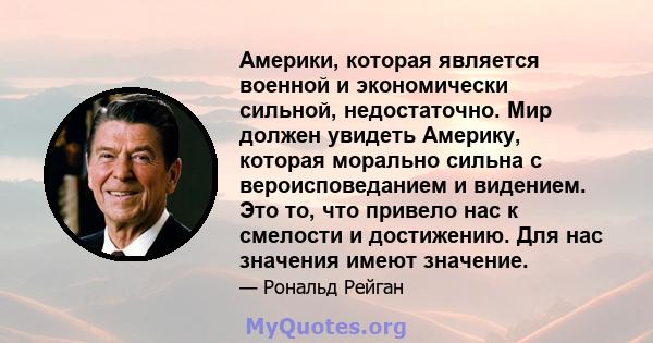 Америки, которая является военной и экономически сильной, недостаточно. Мир должен увидеть Америку, которая морально сильна с вероисповеданием и видением. Это то, что привело нас к смелости и достижению. Для нас