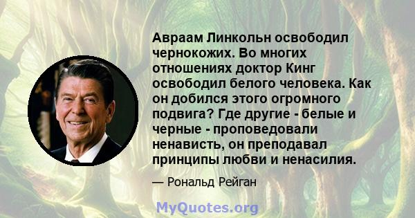 Авраам Линкольн освободил чернокожих. Во многих отношениях доктор Кинг освободил белого человека. Как он добился этого огромного подвига? Где другие - белые и черные - проповедовали ненависть, он преподавал принципы