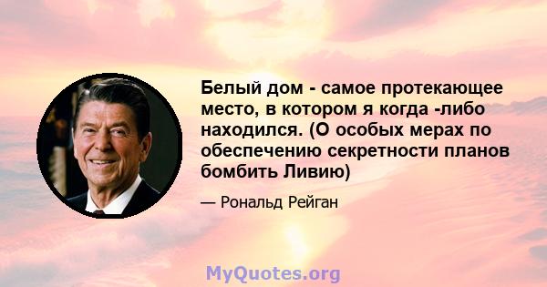 Белый дом - самое протекающее место, в котором я когда -либо находился. (О особых мерах по обеспечению секретности планов бомбить Ливию)