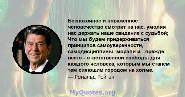 Беспокойное и пораженное человечество смотрит на нас, умоляя нас держать наше свидание с судьбой; Что мы будем придерживаться принципов самоуверенности, самодисциплины, морали и - прежде всего - ответственной свободы