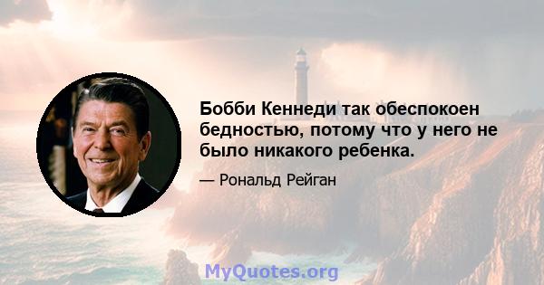 Бобби Кеннеди так обеспокоен бедностью, потому что у него не было никакого ребенка.