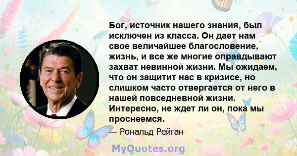 Бог, источник нашего знания, был исключен из класса. Он дает нам свое величайшее благословение, жизнь, и все же многие оправдывают захват невинной жизни. Мы ожидаем, что он защитит нас в кризисе, но слишком часто