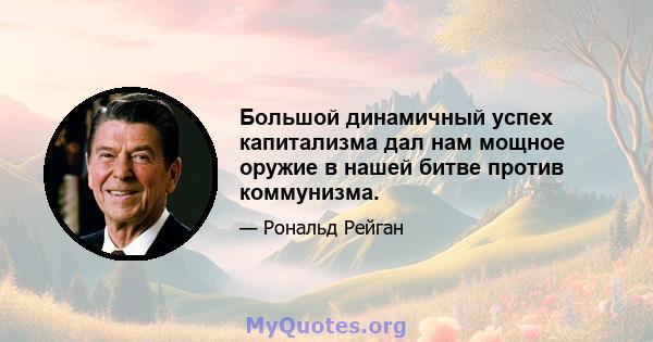 Большой динамичный успех капитализма дал нам мощное оружие в нашей битве против коммунизма.