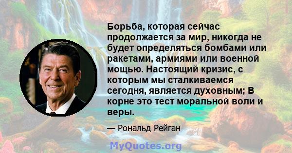 Борьба, которая сейчас продолжается за мир, никогда не будет определяться бомбами или ракетами, армиями или военной мощью. Настоящий кризис, с которым мы сталкиваемся сегодня, является духовным; В корне это тест