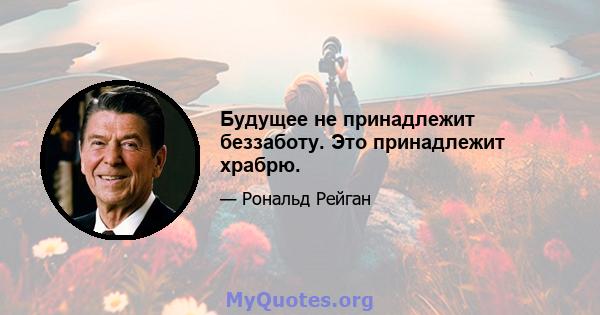 Будущее не принадлежит беззаботу. Это принадлежит храбрю.