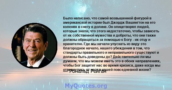 Было написано, что самой возвышенной фигурой в американской истории был Джордж Вашингтон на его коленях в снегу в долине. Он олицетворял людей, которые знали, что этого недостаточно, чтобы зависеть от их собственной