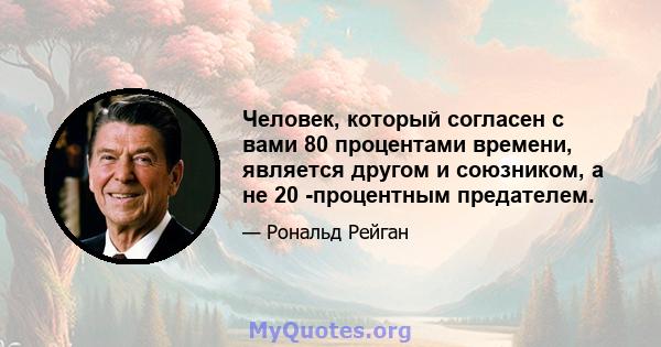 Человек, который согласен с вами 80 процентами времени, является другом и союзником, а не 20 -процентным предателем.