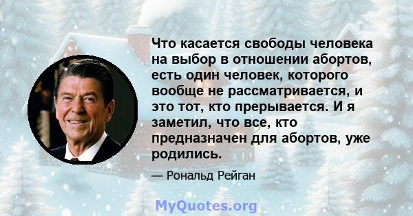 Что касается свободы человека на выбор в отношении абортов, есть один человек, которого вообще не рассматривается, и это тот, кто прерывается. И я заметил, что все, кто предназначен для абортов, уже родились.