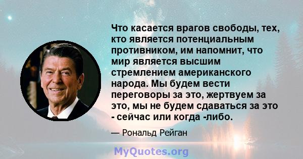 Что касается врагов свободы, тех, кто является потенциальным противником, им напомнит, что мир является высшим стремлением американского народа. Мы будем вести переговоры за это, жертвуем за это, мы не будем сдаваться