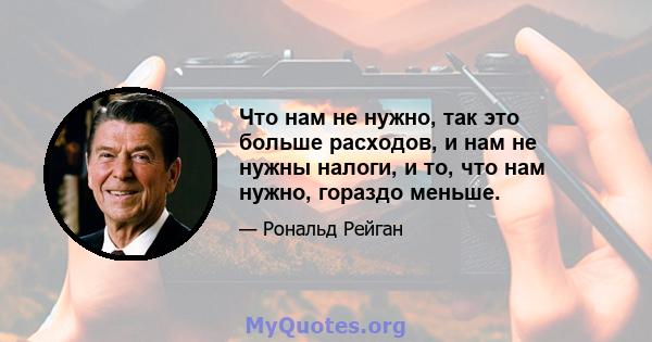 Что нам не нужно, так это больше расходов, и нам не нужны налоги, и то, что нам нужно, гораздо меньше.