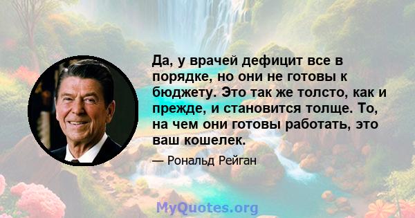 Да, у врачей дефицит все в порядке, но они не готовы к бюджету. Это так же толсто, как и прежде, и становится толще. То, на чем они готовы работать, это ваш кошелек.