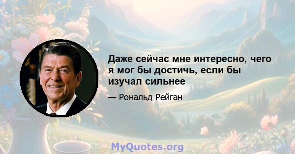 Даже сейчас мне интересно, чего я мог бы достичь, если бы изучал сильнее