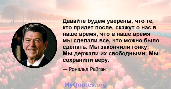 Давайте будем уверены, что те, кто придет после, скажут о нас в наше время, что в наше время мы сделали все, что можно было сделать. Мы закончили гонку; Мы держали их свободными; Мы сохранили веру.