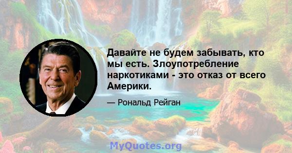 Давайте не будем забывать, кто мы есть. Злоупотребление наркотиками - это отказ от всего Америки.