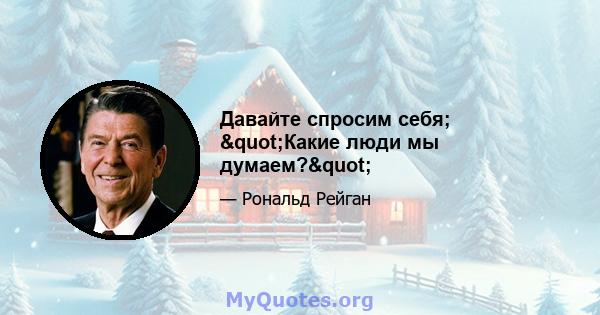 Давайте спросим себя; "Какие люди мы думаем?"