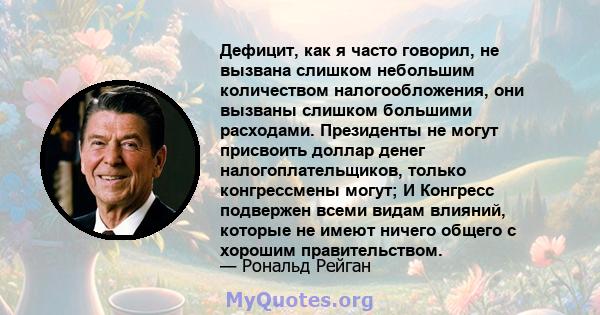 Дефицит, как я часто говорил, не вызвана слишком небольшим количеством налогообложения, они вызваны слишком большими расходами. Президенты не могут присвоить доллар денег налогоплательщиков, только конгрессмены могут; И 