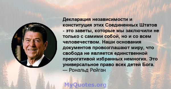 Декларация независимости и конституция этих Соединенных Штатов - это заветы, которые мы заключили не только с самими собой, но и со всем человечеством. Наши основания документов провозглашают миру, что свобода не