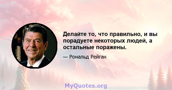 Делайте то, что правильно, и вы порадуете некоторых людей, а остальные поражены.