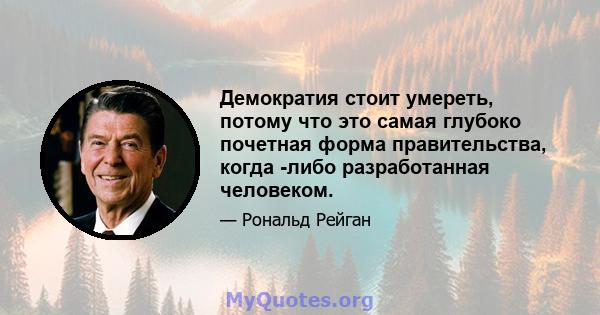 Демократия стоит умереть, потому что это самая глубоко почетная форма правительства, когда -либо разработанная человеком.