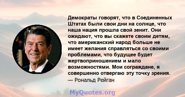 Демократы говорят, что в Соединенных Штатах были свои дни на солнце, что наша нация прошла свой зенит. Они ожидают, что вы скажете своим детям, что американский народ больше не имеет желания справляться со своими