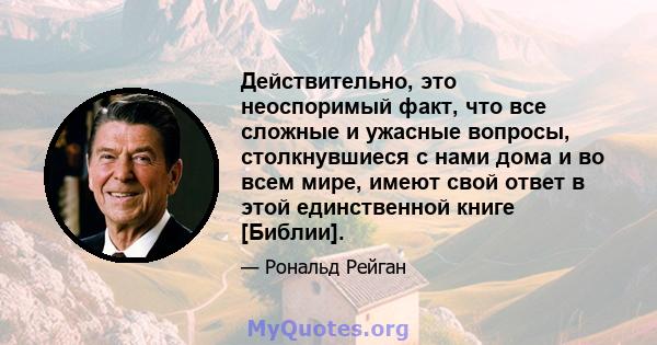 Действительно, это неоспоримый факт, что все сложные и ужасные вопросы, столкнувшиеся с нами дома и во всем мире, имеют свой ответ в этой единственной книге [Библии].