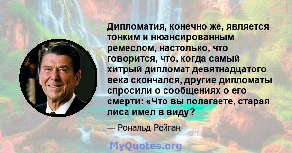 Дипломатия, конечно же, является тонким и нюансированным ремеслом, настолько, что говорится, что, когда самый хитрый дипломат девятнадцатого века скончался, другие дипломаты спросили о сообщениях о его смерти: «Что вы