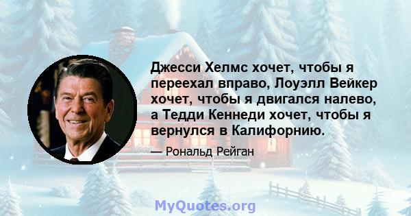 Джесси Хелмс хочет, чтобы я переехал вправо, Лоуэлл Вейкер хочет, чтобы я двигался налево, а Тедди Кеннеди хочет, чтобы я вернулся в Калифорнию.