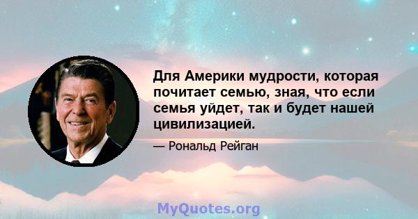 Для Америки мудрости, которая почитает семью, зная, что если семья уйдет, так и будет нашей цивилизацией.