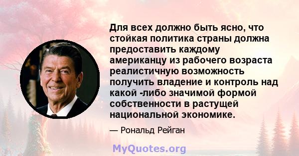 Для всех должно быть ясно, что стойкая политика страны должна предоставить каждому американцу из рабочего возраста реалистичную возможность получить владение и контроль над какой -либо значимой формой собственности в