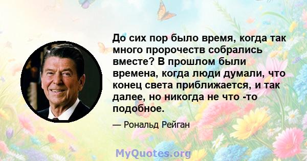 До сих пор было время, когда так много пророчеств собрались вместе? В прошлом были времена, когда люди думали, что конец света приближается, и так далее, но никогда не что -то подобное.