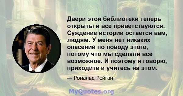 Двери этой библиотеки теперь открыты и все приветствуются. Суждение истории остается вам, людям. У меня нет никаких опасений по поводу этого, потому что мы сделали все возможное. И поэтому я говорю, приходите и учитесь