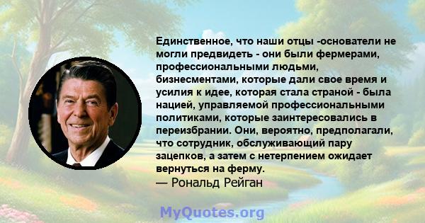 Единственное, что наши отцы -основатели не могли предвидеть - они были фермерами, профессиональными людьми, бизнесментами, которые дали свое время и усилия к идее, которая стала страной - была нацией, управляемой