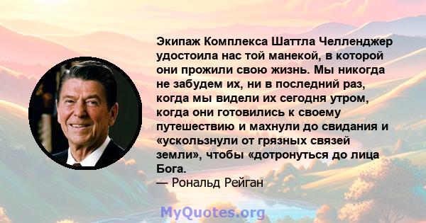 Экипаж Комплекса Шаттла Челленджер удостоила нас той манекой, в которой они прожили свою жизнь. Мы никогда не забудем их, ни в последний раз, когда мы видели их сегодня утром, когда они готовились к своему путешествию и 