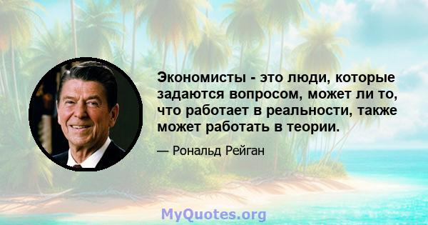 Экономисты - это люди, которые задаются вопросом, может ли то, что работает в реальности, также может работать в теории.