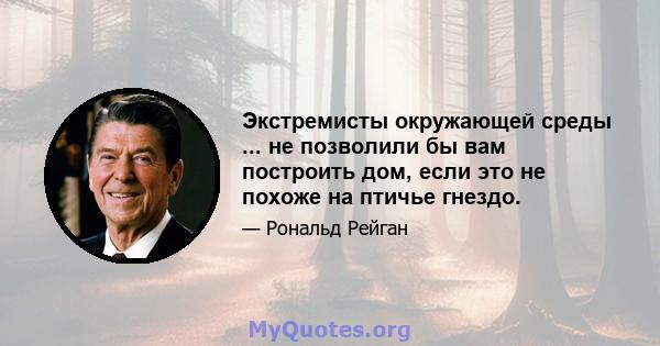 Экстремисты окружающей среды ... не позволили бы вам построить дом, если это не похоже на птичье гнездо.