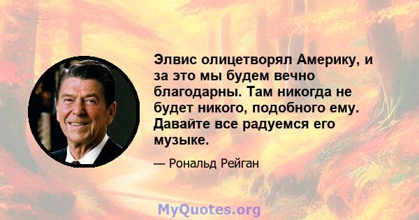 Элвис олицетворял Америку, и за это мы будем вечно благодарны. Там никогда не будет никого, подобного ему. Давайте все радуемся его музыке.