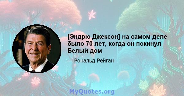 [Эндрю Джексон] на самом деле было 70 лет, когда он покинул Белый дом