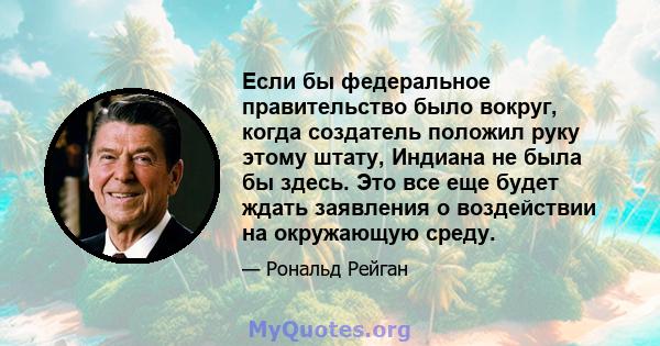 Если бы федеральное правительство было вокруг, когда создатель положил руку этому штату, Индиана не была бы здесь. Это все еще будет ждать заявления о воздействии на окружающую среду.