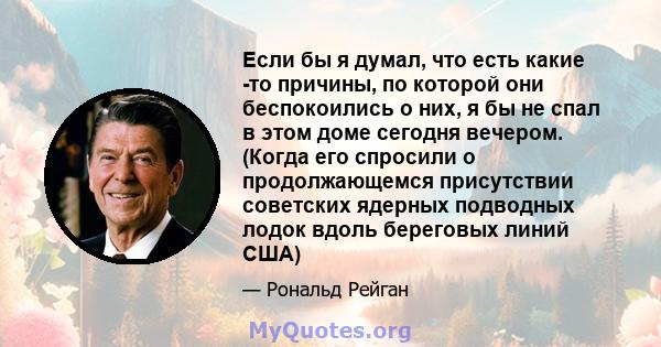 Если бы я думал, что есть какие -то причины, по которой они беспокоились о них, я бы не спал в этом доме сегодня вечером. (Когда его спросили о продолжающемся присутствии советских ядерных подводных лодок вдоль