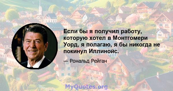 Если бы я получил работу, которую хотел в Монтгомери Уорд, я полагаю, я бы никогда не покинул Иллинойс.