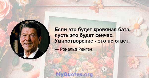 Если это будет кровяная бата, пусть это будет сейчас. Умиротворение - это не ответ.