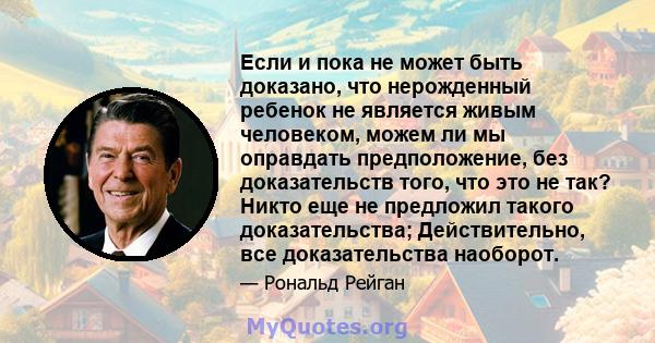 Если и пока не может быть доказано, что нерожденный ребенок не является живым человеком, можем ли мы оправдать предположение, без доказательств того, что это не так? Никто еще не предложил такого доказательства;