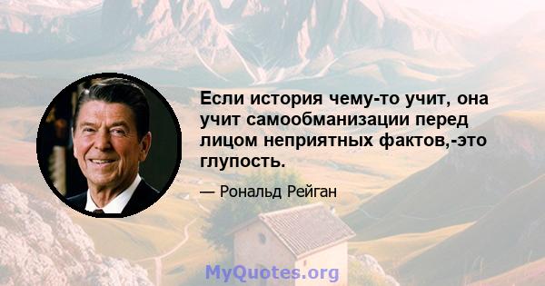 Если история чему-то учит, она учит самообманизации перед лицом неприятных фактов,-это глупость.