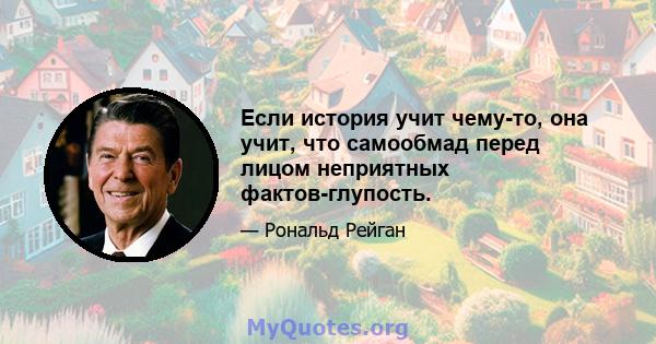 Если история учит чему-то, она учит, что самообмад перед лицом неприятных фактов-глупость.