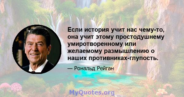 Если история учит нас чему-то, она учит этому простодушнему умиротворенному или желаемому размышлению о наших противниках-глупость.