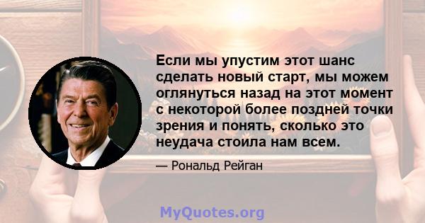 Если мы упустим этот шанс сделать новый старт, мы можем оглянуться назад на этот момент с некоторой более поздней точки зрения и понять, сколько это неудача стоила нам всем.